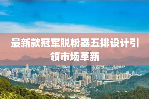 最新款冠軍脫粉器五排設(shè)計(jì)引領(lǐng)市場(chǎng)革新