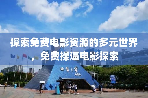 探索免費(fèi)電影資源的多元世界，免費(fèi)操逼電影探索