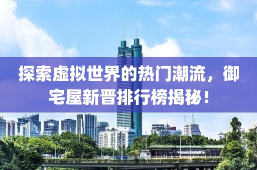 探索虛擬世界的熱門潮流，御宅屋新晉排行榜揭秘！