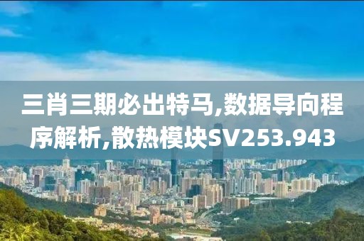 三肖三期必出特馬,數(shù)據(jù)導(dǎo)向程序解析,散熱模塊SV253.943