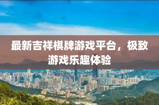 最新吉祥棋牌游戲平臺(tái)，極致游戲樂(lè)趣體驗(yàn)