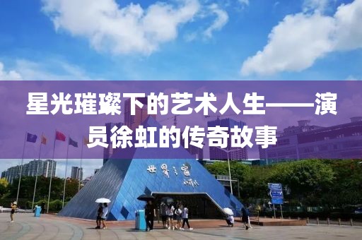 星光璀璨下的藝術(shù)人生——演員徐虹的傳奇故事
