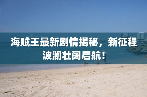 海賊王最新劇情揭秘，新征程波瀾壯闊啟航！