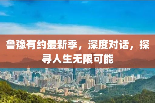 魯豫有約最新季，深度對(duì)話，探尋人生無(wú)限可能