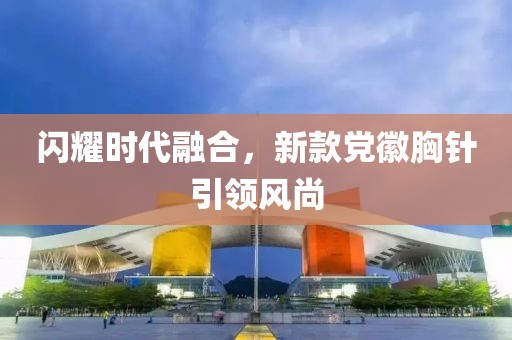 閃耀時代融合，新款黨徽胸針引領(lǐng)風(fēng)尚