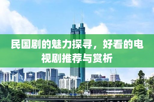 民國(guó)劇的魅力探尋，好看的電視劇推薦與賞析