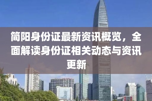 簡陽身份證最新資訊概覽，全面解讀身份證相關(guān)動態(tài)與資訊更新