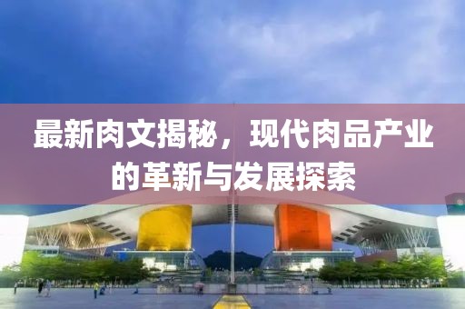 最新肉文揭秘，現(xiàn)代肉品產(chǎn)業(yè)的革新與發(fā)展探索