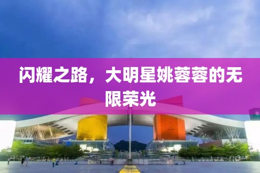 閃耀之路，大明星姚蓉蓉的無限榮光
