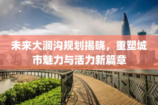 未來大澗溝規(guī)劃揭曉，重塑城市魅力與活力新篇章