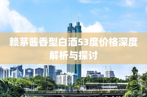 賴茅醬香型白酒53度價格深度解析與探討
