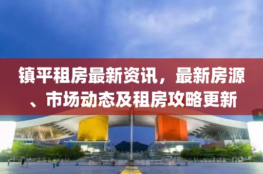 鎮(zhèn)平租房最新資訊，最新房源、市場動(dòng)態(tài)及租房攻略更新