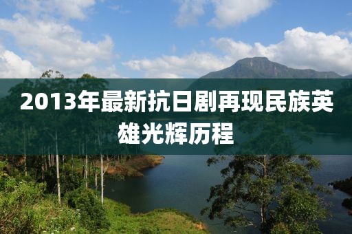 2013年最新抗日劇再現(xiàn)民族英雄光輝歷程