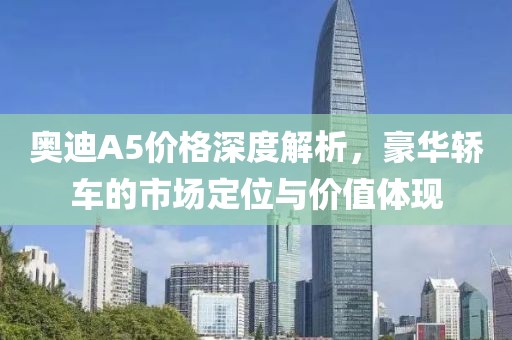 奧迪A5價(jià)格深度解析，豪華轎車的市場(chǎng)定位與價(jià)值體現(xiàn)