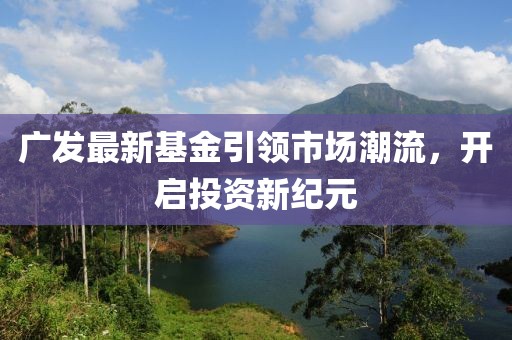 廣發(fā)最新基金引領(lǐng)市場潮流，開啟投資新紀元