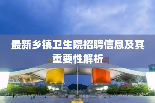 最新鄉(xiāng)鎮(zhèn)衛(wèi)生院招聘信息及其重要性解析