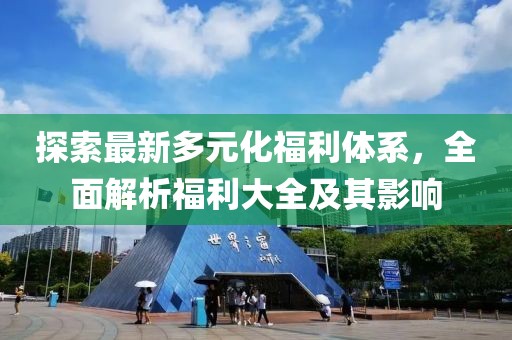 探索最新多元化福利體系，全面解析福利大全及其影響