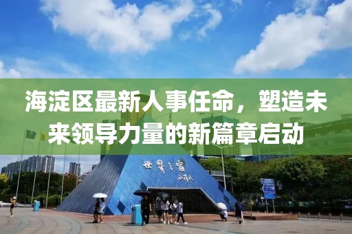 海淀區(qū)最新人事任命，塑造未來(lái)領(lǐng)導(dǎo)力量的新篇章啟動(dòng)
