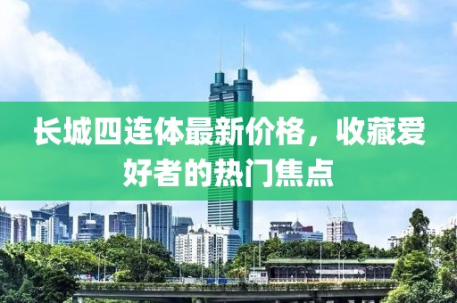 長城四連體最新價(jià)格，收藏愛好者的熱門焦點(diǎn)