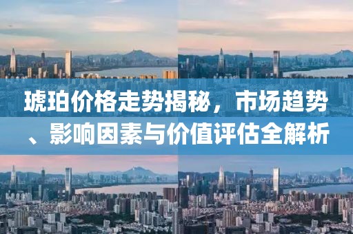 琥珀價(jià)格走勢(shì)揭秘，市場(chǎng)趨勢(shì)、影響因素與價(jià)值評(píng)估全解析