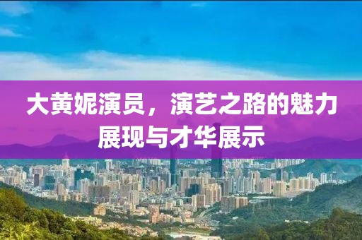 大黃妮演員，演藝之路的魅力展現(xiàn)與才華展示