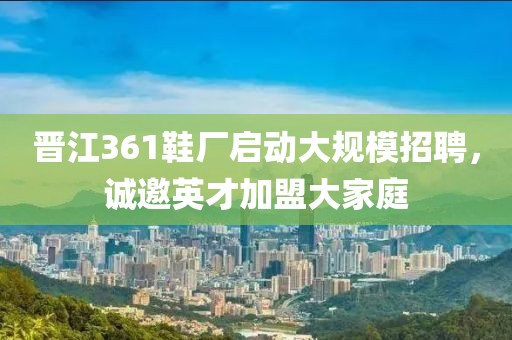 晉江361鞋廠啟動大規(guī)模招聘，誠邀英才加盟大家庭