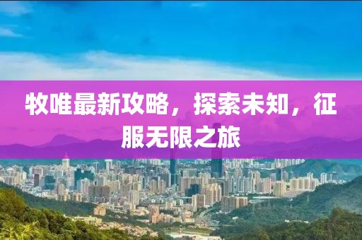 牧唯最新攻略，探索未知，征服無限之旅