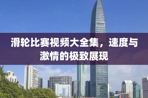 滑輪比賽視頻大全集，速度與激情的極致展現(xiàn)