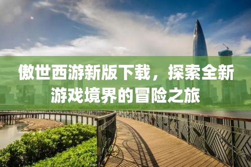 傲世西游新版下載，探索全新游戲境界的冒險(xiǎn)之旅