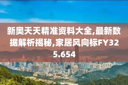 新奧天天精準(zhǔn)資料大全,最新數(shù)據(jù)解析揭秘,家居風(fēng)向標(biāo)FY325.654