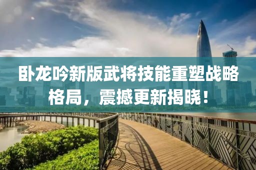 臥龍吟新版武將技能重塑戰(zhàn)略格局，震撼更新揭曉！