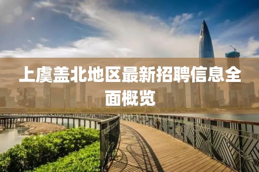 上虞蓋北地區(qū)最新招聘信息全面概覽