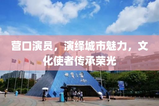 營口演員，演繹城市魅力，文化使者傳承榮光
