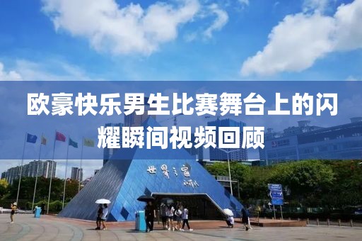 歐豪快樂男生比賽舞臺上的閃耀瞬間視頻回顧