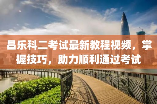昌樂科二考試最新教程視頻，掌握技巧，助力順利通過考試