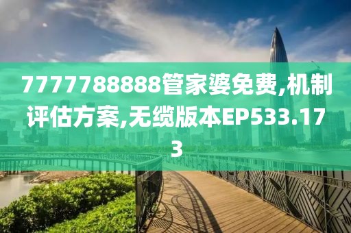 7777788888管家婆免費(fèi),機(jī)制評(píng)估方案,無(wú)纜版本EP533.173