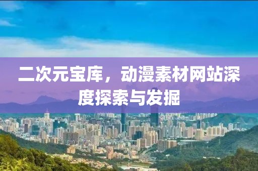 二次元寶庫，動漫素材網(wǎng)站深度探索與發(fā)掘