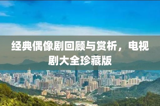 經(jīng)典偶像劇回顧與賞析，電視劇大全珍藏版