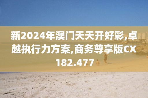 新2024年澳門天天開(kāi)好彩,卓越執(zhí)行力方案,商務(wù)尊享版CX182.477