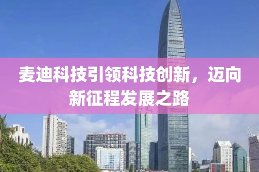 麥迪科技引領(lǐng)科技創(chuàng)新，邁向新征程發(fā)展之路