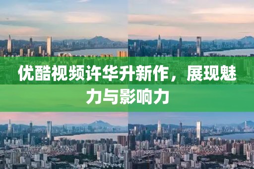 優(yōu)酷視頻許華升新作，展現(xiàn)魅力與影響力
