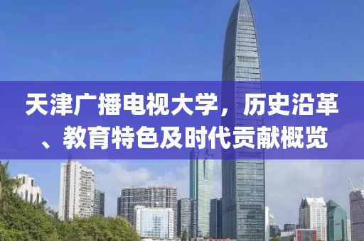 天津廣播電視大學(xué)，歷史沿革、教育特色及時(shí)代貢獻(xiàn)概覽