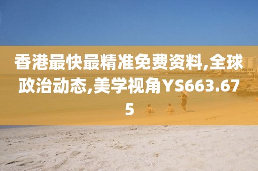 香港最快最精準(zhǔn)免費資料,全球政治動態(tài),美學(xué)視角YS663.675