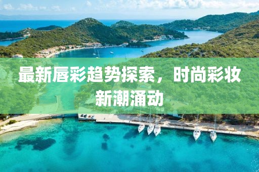 最新唇彩趨勢探索，時尚彩妝新潮涌動