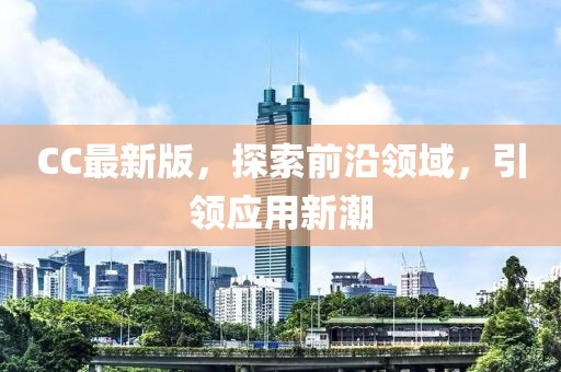 CC最新版，探索前沿領(lǐng)域，引領(lǐng)應(yīng)用新潮
