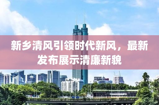 新鄉(xiāng)清風(fēng)引領(lǐng)時(shí)代新風(fēng)，最新發(fā)布展示清廉新貌