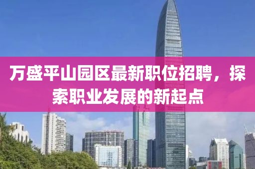 萬盛平山園區(qū)最新職位招聘，探索職業(yè)發(fā)展的新起點(diǎn)