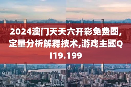 2024澳門天天六開彩免費圖,定量分析解釋技術(shù),游戲主題QI19.199