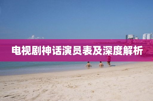 電視劇神話演員表及深度解析
