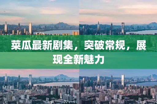 菜瓜最新劇集，突破常規(guī)，展現(xiàn)全新魅力